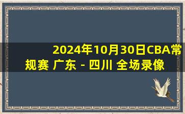 2024年10月30日CBA常规赛 广东 - 四川 全场录像